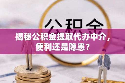 沙依巴克揭秘公积金提取代办中介，便利还是隐患？