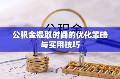 沙依巴克公积金提取时间的优化策略与实用技巧