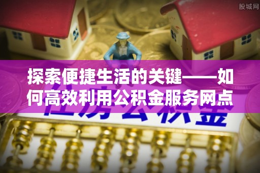 沙依巴克探索便捷生活的关键——如何高效利用公积金服务网点查询功能