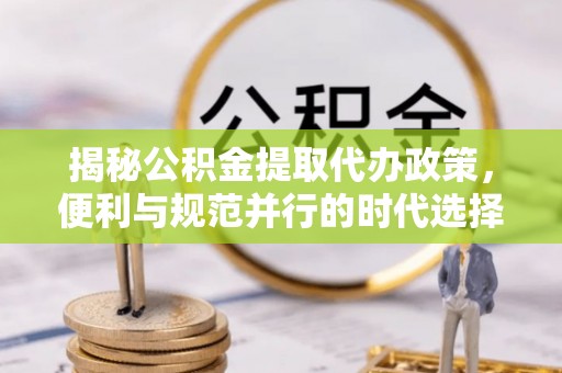 沙依巴克揭秘公积金提取代办政策，便利与规范并行的时代选择