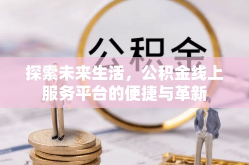 沙依巴克探索未来生活，公积金线上服务平台的便捷与革新