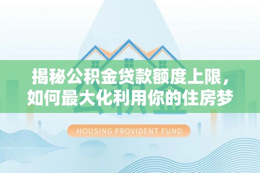 沙依巴克揭秘公积金贷款额度上限，如何最大化利用你的住房梦？
