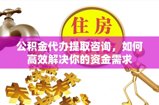 沙依巴克公积金代办提取咨询，如何高效解决你的资金需求