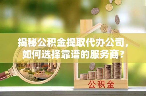 沙依巴克揭秘公积金提取代办公司，如何选择靠谱的服务商？