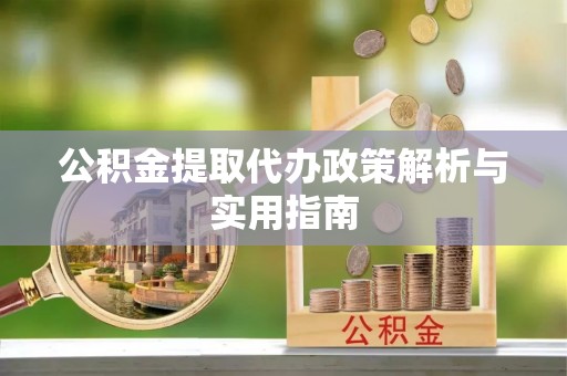 沙依巴克公积金提取代办政策解析与实用指南