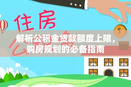 沙依巴克解析公积金贷款额度上限，购房规划的必备指南