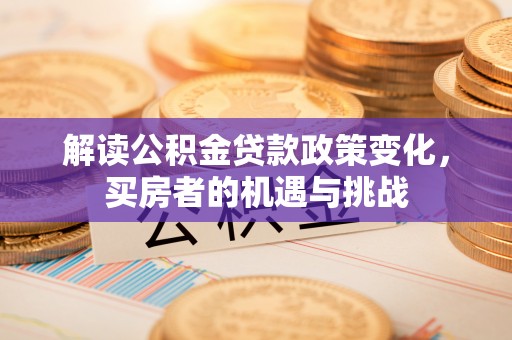 沙依巴克解读公积金贷款政策变化，买房者的机遇与挑战