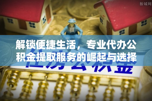 沙依巴克解锁便捷生活，专业代办公积金提取服务的崛起与选择
