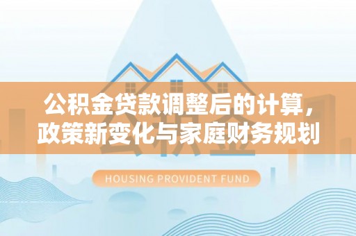 沙依巴克公积金贷款调整后的计算，政策新变化与家庭财务规划