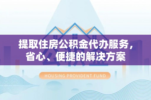 沙依巴克提取住房公积金代办服务，省心、便捷的解决方案