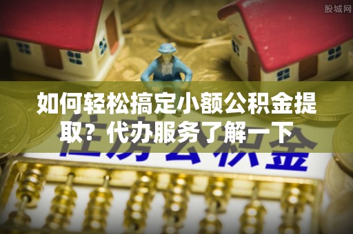 沙依巴克如何轻松搞定小额公积金提取？代办服务了解一下