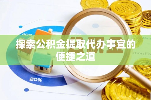 沙依巴克探索公积金提取代办事宜的便捷之道