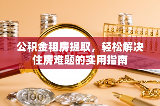 沙依巴克公积金租房提取，轻松解决住房难题的实用指南