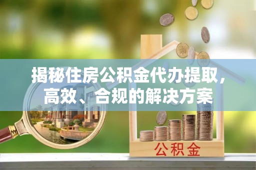 沙依巴克揭秘住房公积金代办提取，高效、合规的解决方案