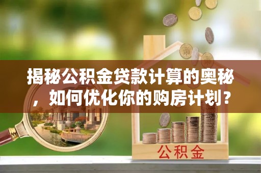 沙依巴克揭秘公积金贷款计算的奥秘，如何优化你的购房计划？
