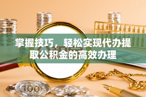 沙依巴克掌握技巧，轻松实现代办提取公积金的高效办理