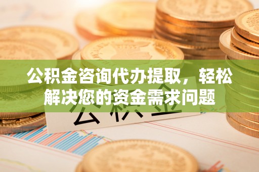 沙依巴克公积金咨询代办提取，轻松解决您的资金需求问题