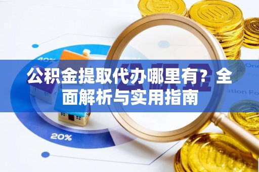 沙依巴克公积金提取代办哪里有？全面解析与实用指南