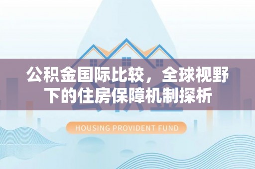 沙依巴克公积金国际比较，全球视野下的住房保障机制探析