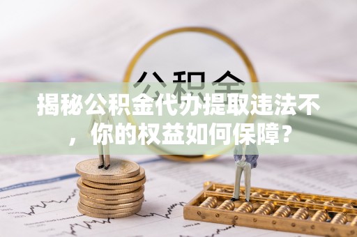 沙依巴克揭秘公积金代办提取违法不，你的权益如何保障？