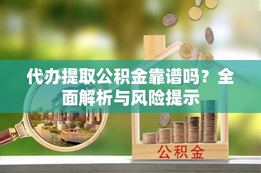 沙依巴克代办提取公积金靠谱吗？全面解析与风险提示