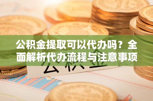 沙依巴克公积金提取可以代办吗？全面解析代办流程与注意事项