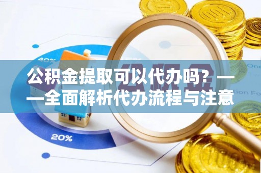 沙依巴克公积金提取可以代办吗？——全面解析代办流程与注意事项